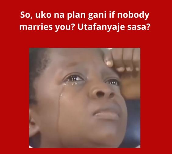 So, uko na plan gani if nobody marries you? utafanyaje sasa?