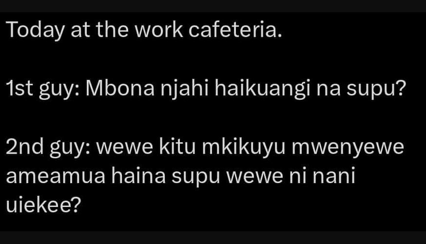 Today at the work cafeteria. ist guy mbona njahi haikuangi na supu? 2nd guy wewe
