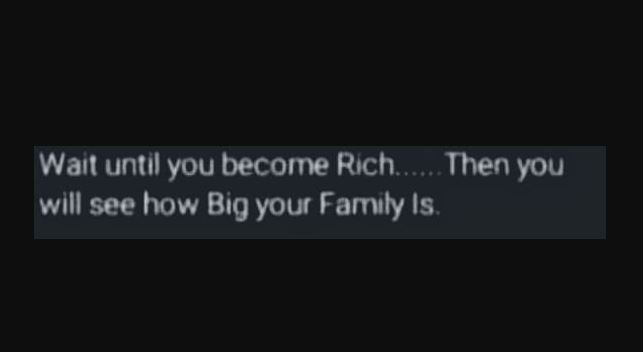 Waıt until you become rich then you wlll see how big your family is