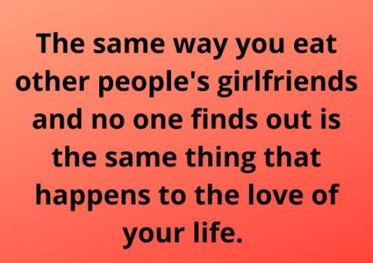 The same way you eat other people's girlfriends and no one finds out is the same