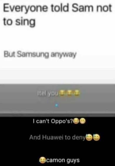 Everyone told sam not to sing but samsung anway itolyou can' oppo's? and huawel