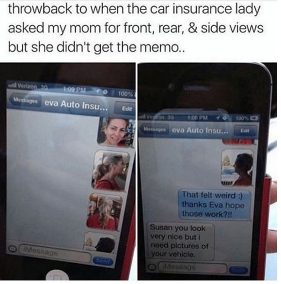 Throwback to when the car insurance lady asked my mom for front, rear, side view