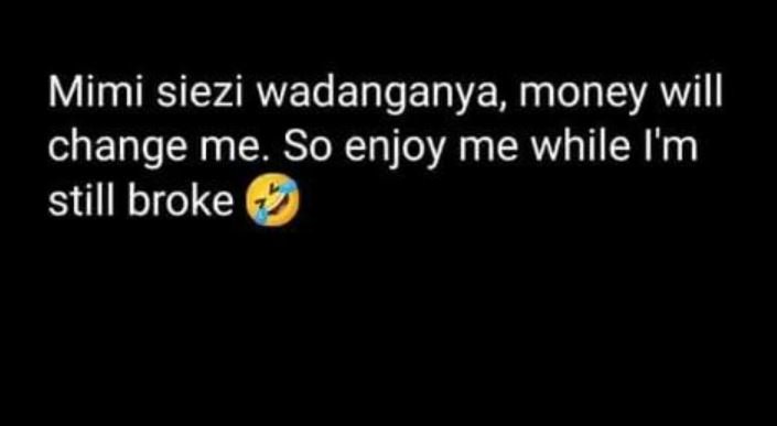 Mimi siezi wadanganya money will change me so enjoy me while i'm still broke