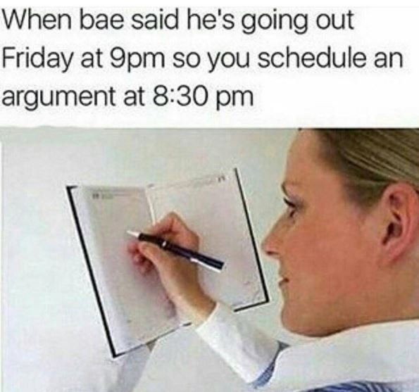 When bae said he's going out friday at 9pm so you schedule an argument at 8.30 p