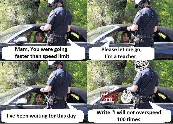 Mam, you were going faster than speed limit please let me g0, i'mateacher uuuuul