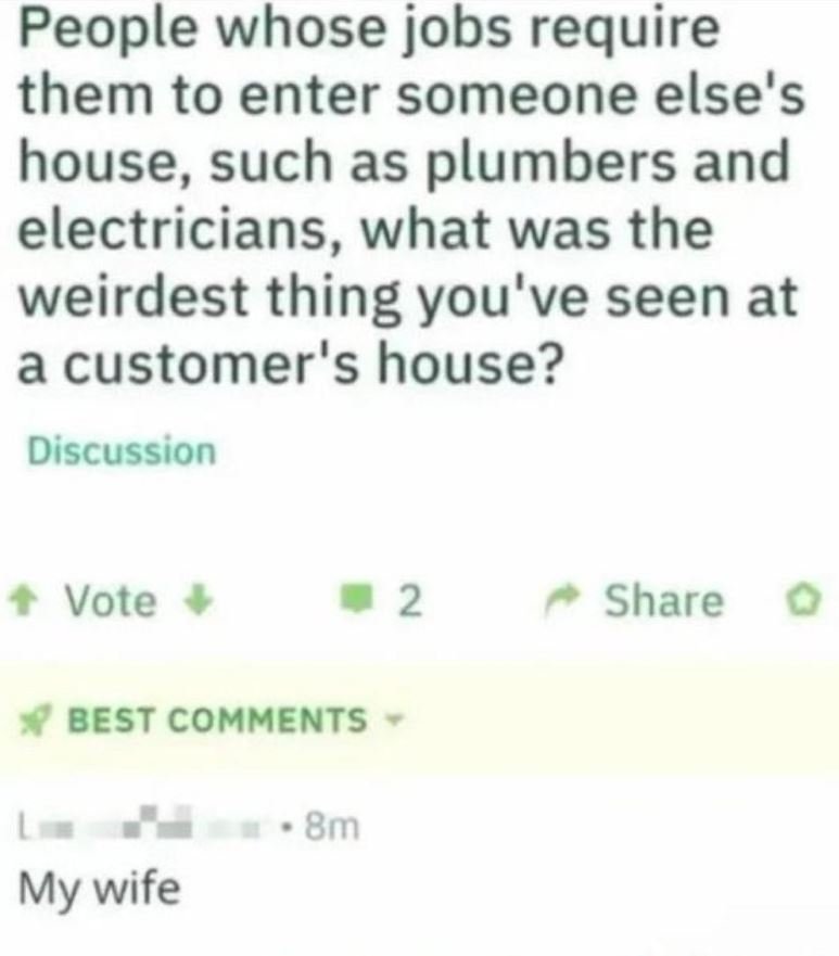 People whose jobs require them to enter someone else's house, such as plumbers a