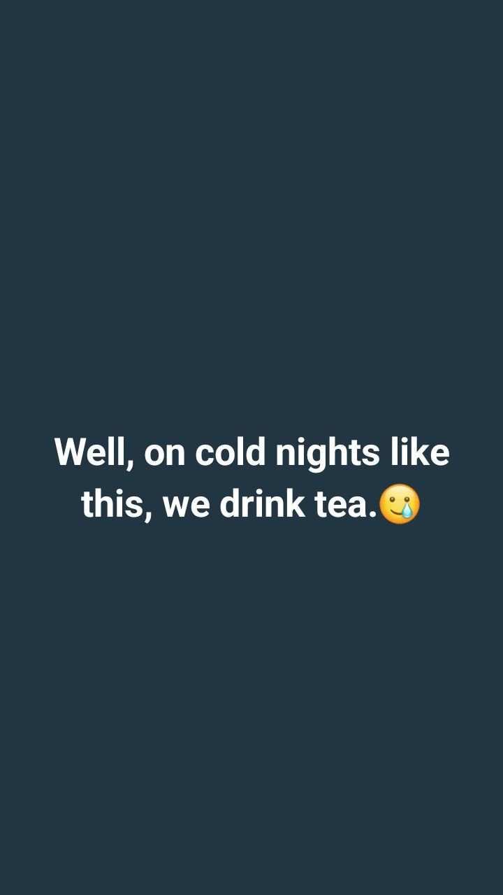 Well, on cold nights like this, we drink tea.