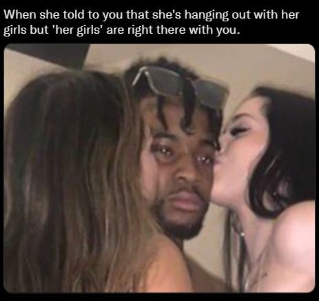 When she told to you that she's hanging out with her girls but 'her girls' are r