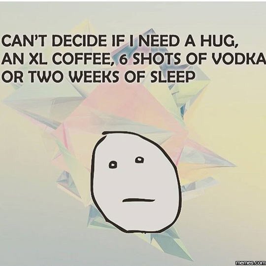 Can't decide if need a hug, an xl coffee, 6 shots of vodka or two weeks of sleep