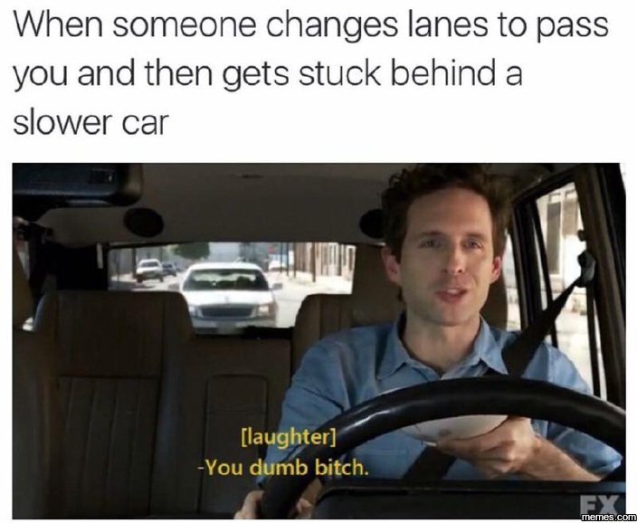 When someone changes lanes to pass you and then gets stuck behind a slower car l