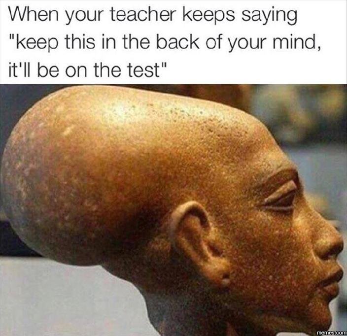 When your teacher keeps saying keep this in the back of your mind, it'il be on t