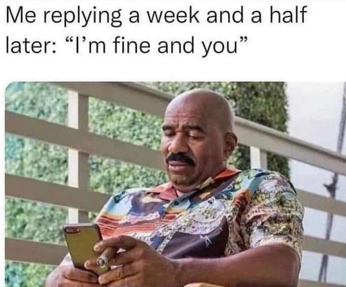 Me replying a week and a half later m fine and you