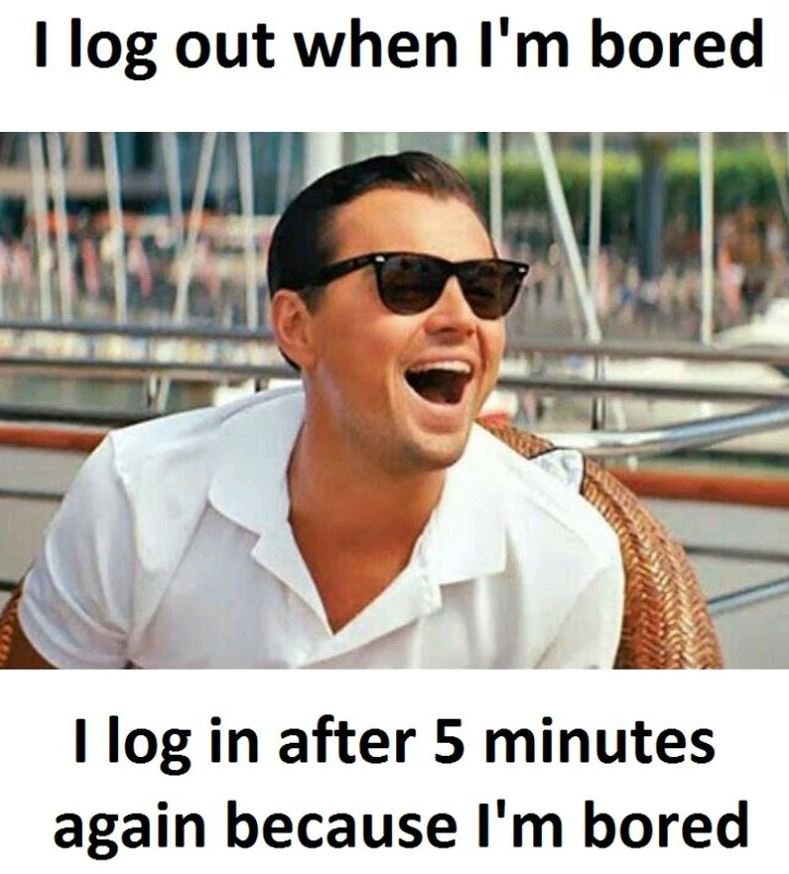Ilog out when i'm bored ilog in after 5 minutes again because i'm bored