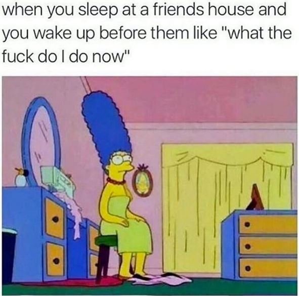 When you sleep at a friends house and you wake up before them like what the fuck