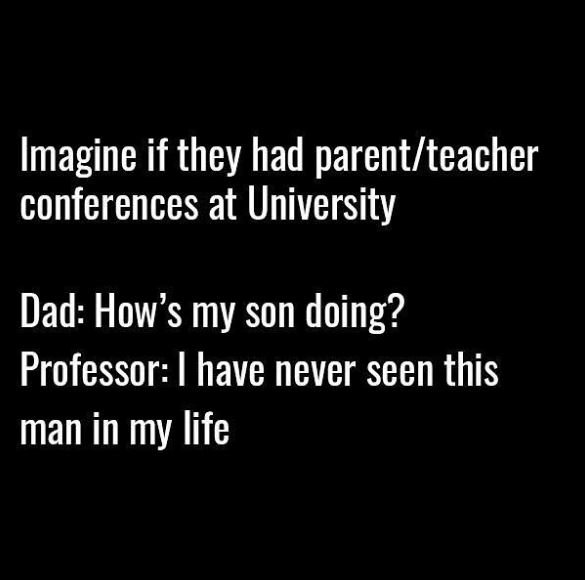 Imagine if they had parentteacher conferences at university dad how's my son doi