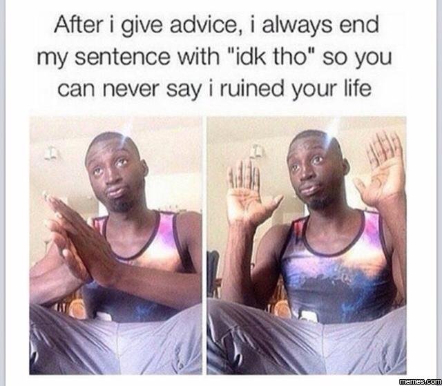 After i give advice always end my sentence with 'idk tho' so you can never say i