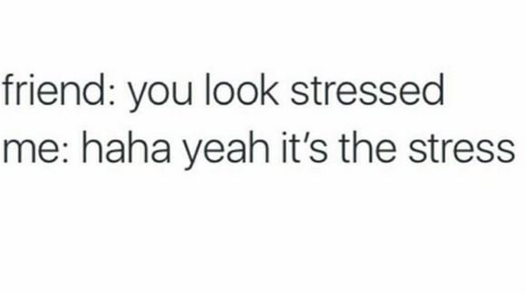 Friend you look stressed me haha yeah it's the stress