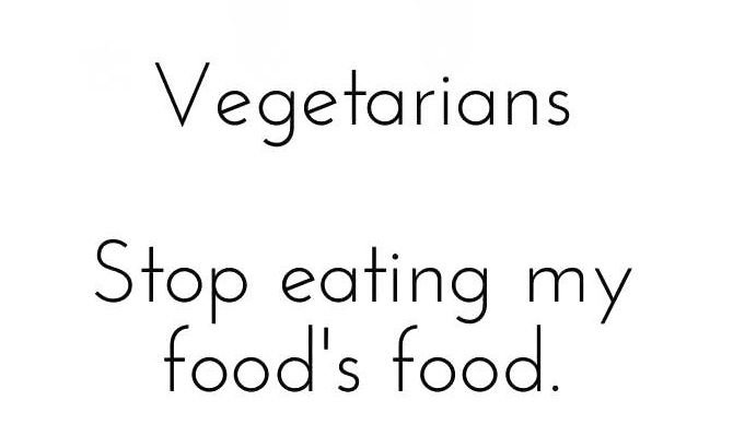 Vegetarians stop eating my food's food.