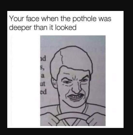 Your face when the pothole was deeper than it looked ıd 5, a ut ed