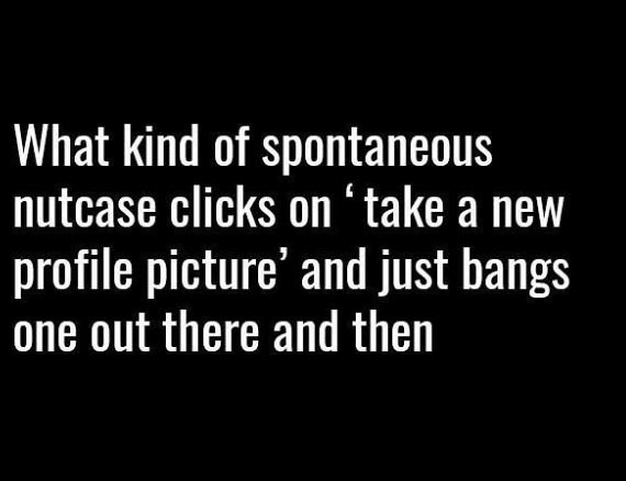 What kind of spontaneous nutcase clicks on ' take a new profile picture' and jus