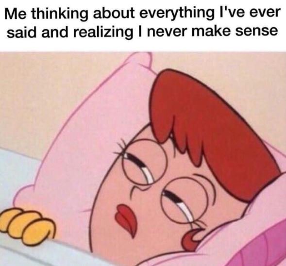 Me thinking about everything i've ever said and realizing never make sense