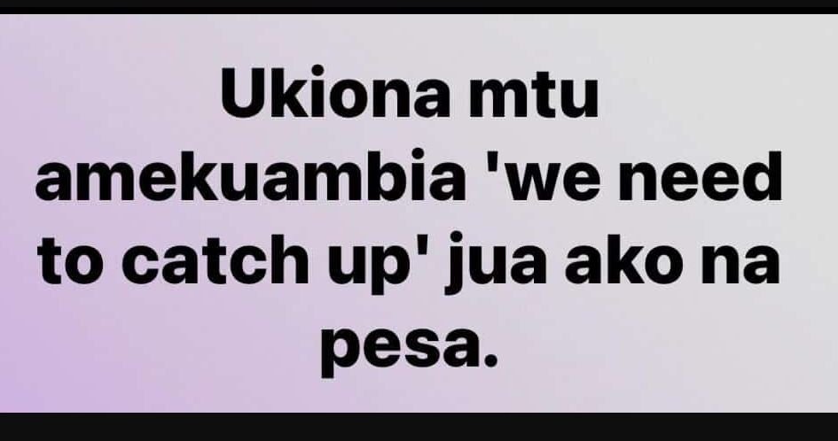 Ukiona mtu amekuambia 'we need to catch up' jua ako na pesa.