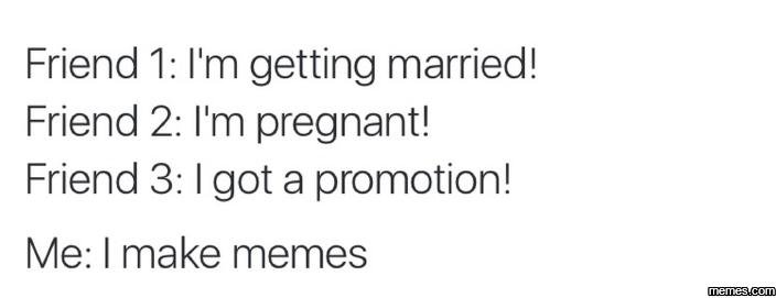 Friend 1 i'm getting married! friend 2 i'm pregnant! friend 3 igot a promotion!