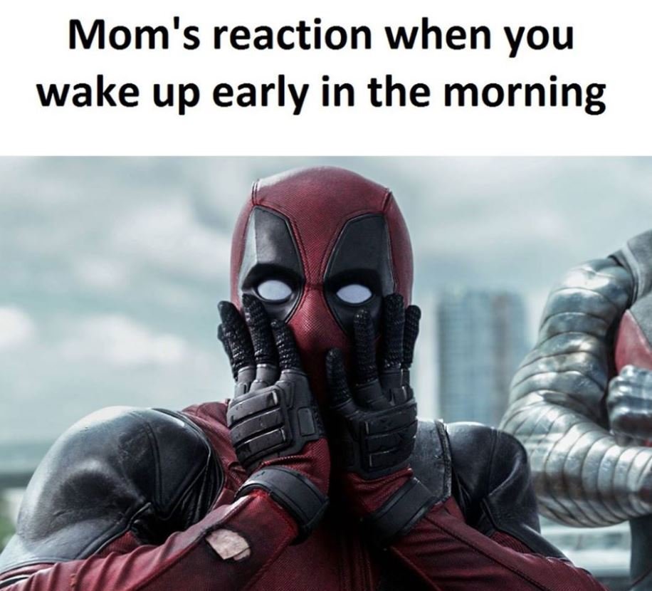 Mom's reaction when you wake up early in the morning