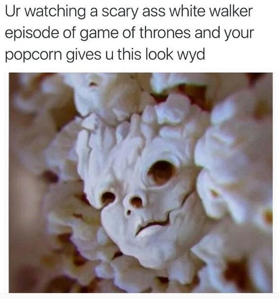 Ur watching a scary ass white walker episode of game of thrones and your popcorn