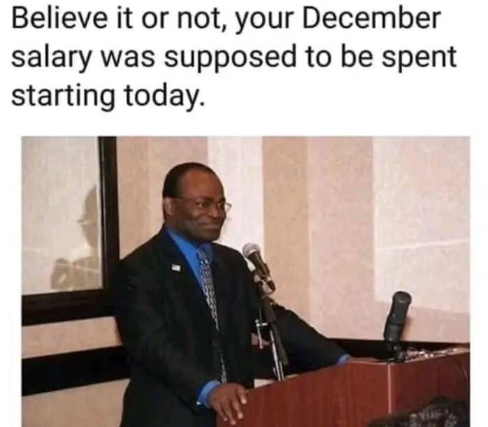 Believe it or not, your december salary was supposed to be spent starting today.