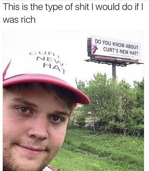 This is the type of shit would do if was rich do you know curts about new hat? 4