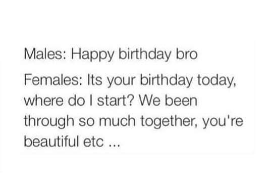 Males happy birthday bro females its your birthday today where do start? we been