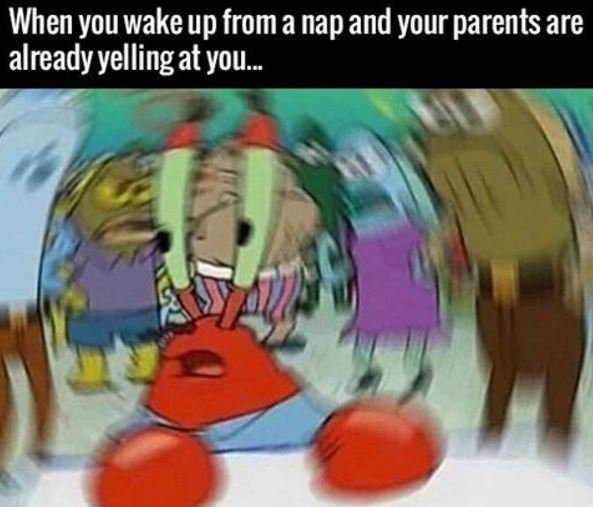 When you wake up from a nap and your parents are already yelling at you_