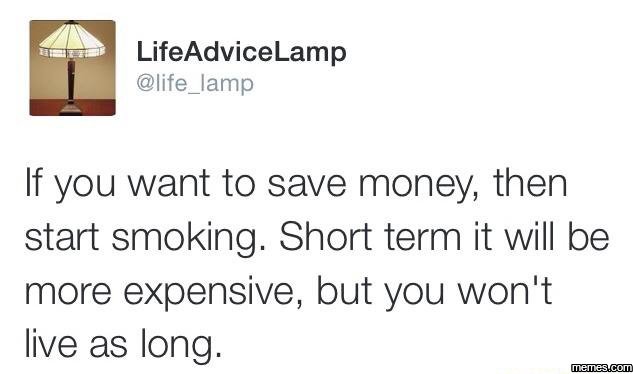 Lifeadvicelamp life_lamp if you want to save money then start smoking. short ter