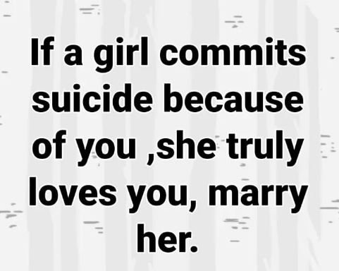 If a girl commits suicide because of you ,she truly loves you, marry her.