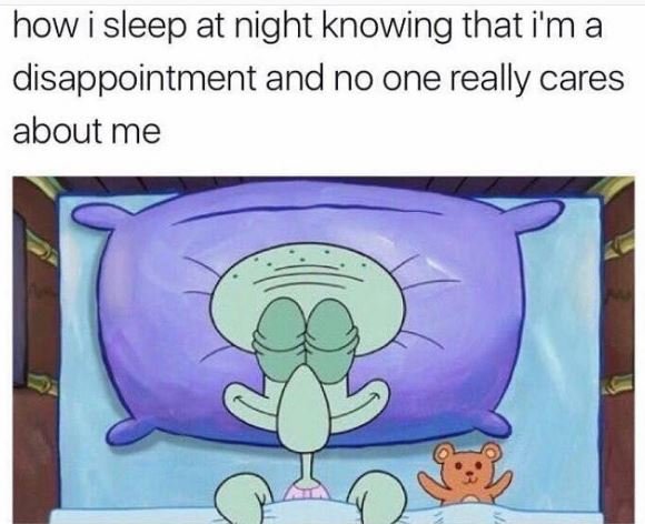 How i sleep at night knowing that i'm a disappointment and no one really cares a