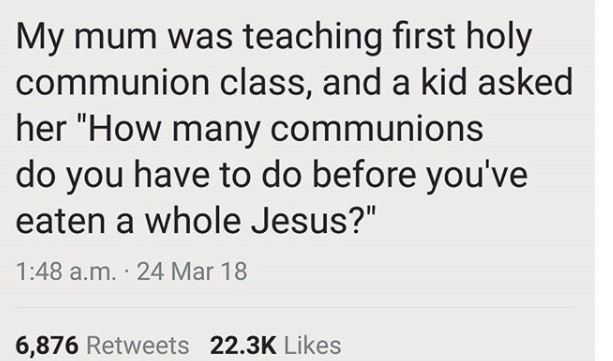 My mum was teaching first holy communion class, and a kid asked her how many com