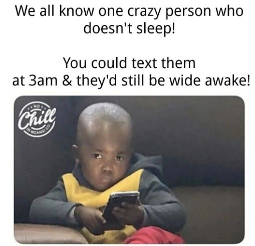 We all know one crazy person who doesn't sleep! you could text them at 3am they'