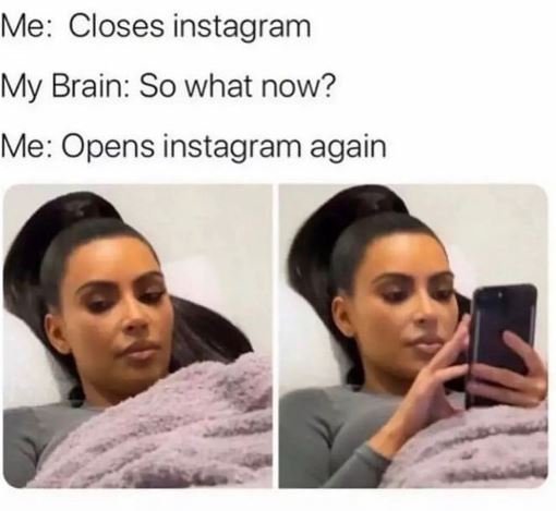 Me closes instagram my brain so what now? me opens instagram again