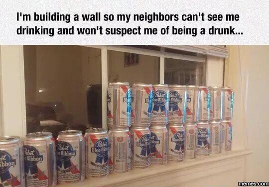 Fm building a wall so my neighbors can't see me drinking and won't suspect me of