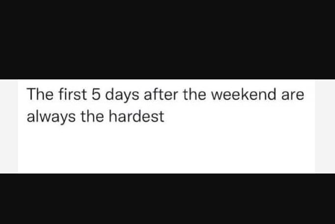 The first 5 days after the weekend are always the hardest
