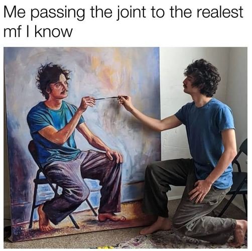 Me passing the joint to the realest mf know