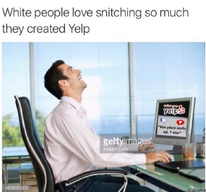 White people love snitching so much they created yelp yelp thts place sucks ol '