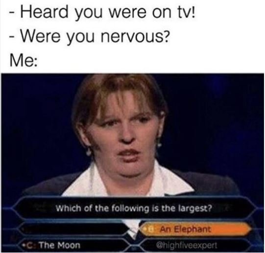 Heard you were on tv! were you nervous? me which of the following is the largest