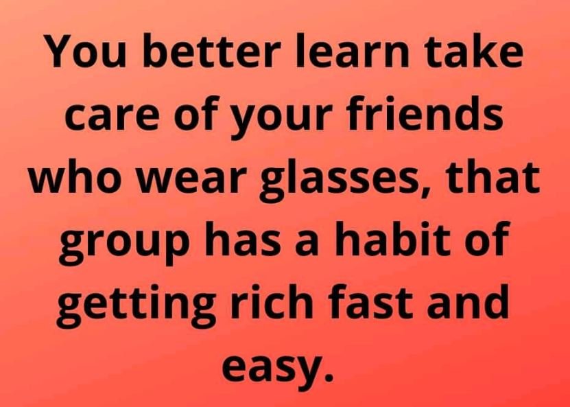 You better learn take care of your friends who wear glasses, that group has a ha
