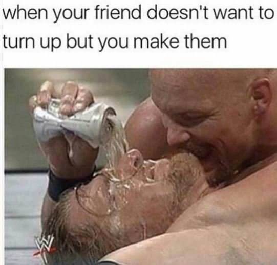 When your friend doesn't want to turn up but you make them