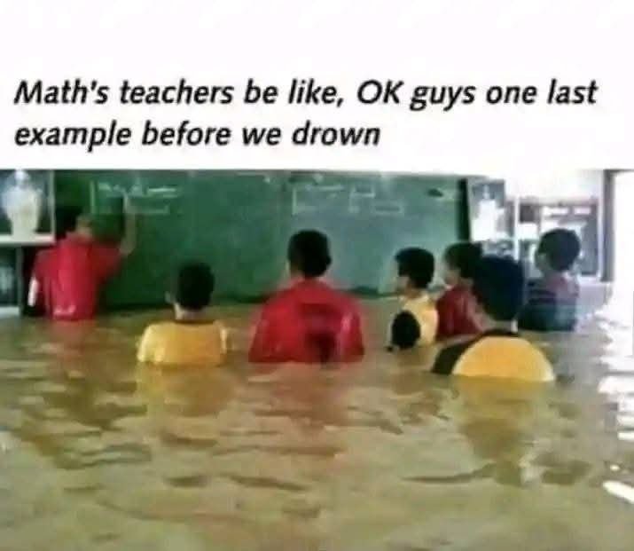 Math's teachers be like, ok guys one last example before we drown