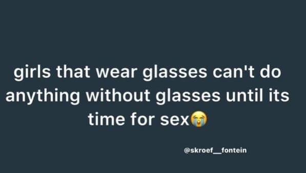 Girls that wear glasses can't do anything without glasses until its time for sex
