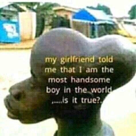 My girlfriend rold me that am the most handsome boy in the wvorld s v true?