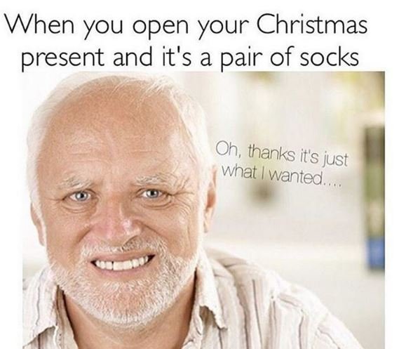 When you open your christmas present and it's a pair of socks oh thanks its just